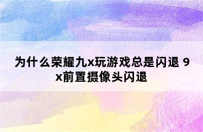 为什么荣耀九x玩游戏总是闪退 9x前置摄像头闪退